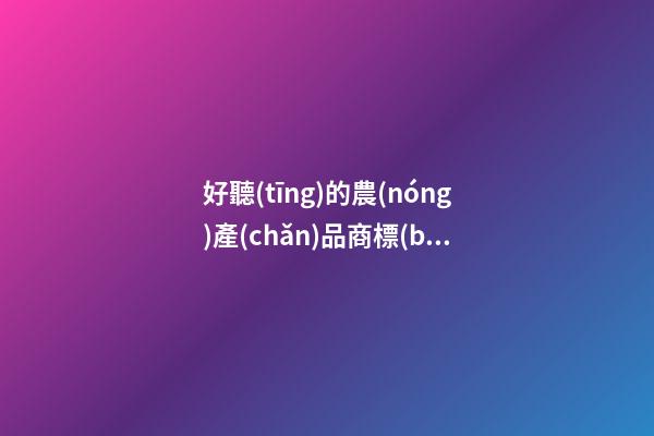 好聽(tīng)的農(nóng)產(chǎn)品商標(biāo)名稱大全 好聽(tīng)簡(jiǎn)潔產(chǎn)品名稱,起名之家